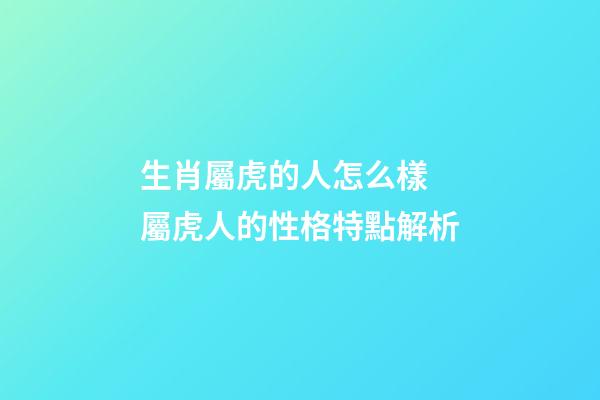 生肖屬虎的人怎么樣 屬虎人的性格特點解析